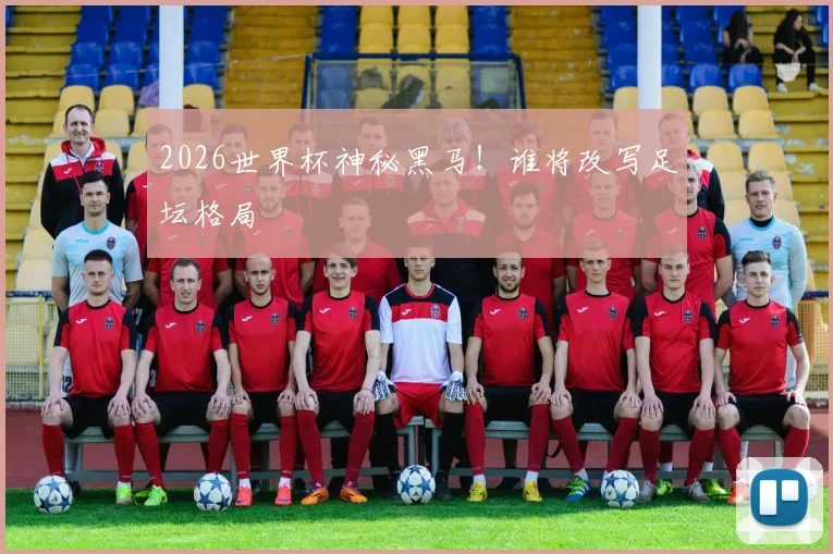 2026世界杯神秘黑马!谁将改写足坛格局