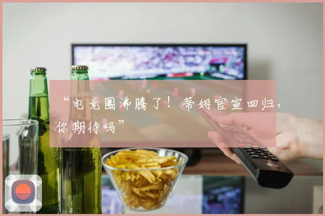 “电竞圈沸腾了!蒂姆官宣回归,你期待吗”