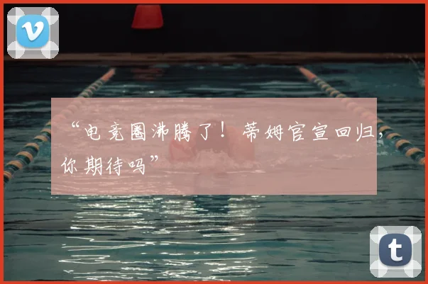 “电竞圈沸腾了！蒂姆官宣回归，你期待吗”