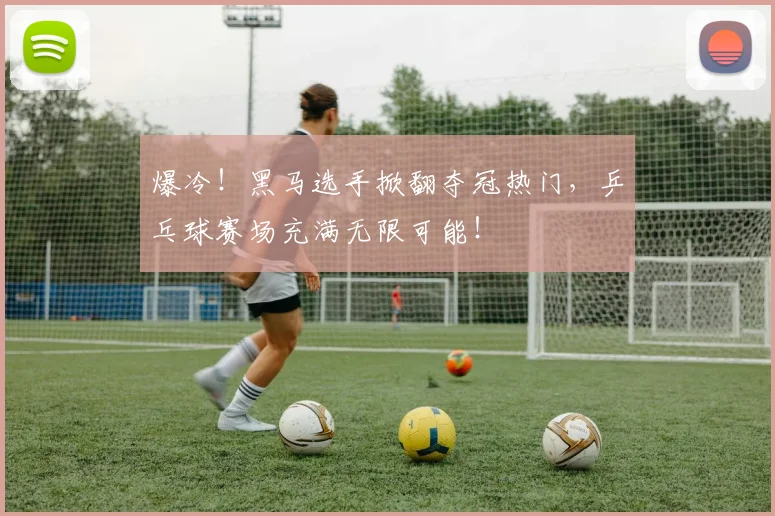 爆冷！黑马选手掀翻夺冠热门，乒乓球赛场充满无限可能！